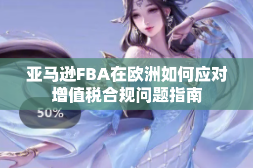 亚马逊FBA在欧洲如何应对增值税合规问题指南