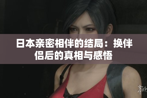 日本亲密相伴的结局：换伴侣后的真相与感悟