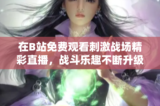 在B站免费观看刺激战场精彩直播，战斗乐趣不断升级