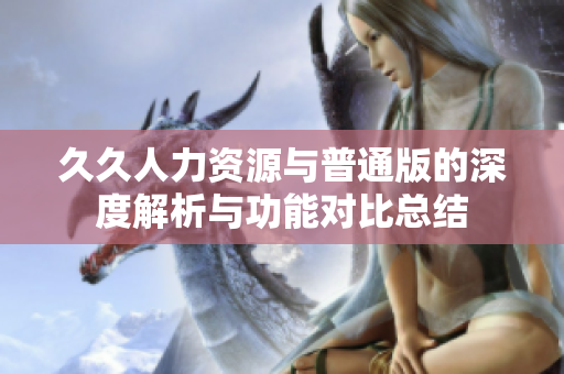 久久人力资源与普通版的深度解析与功能对比总结