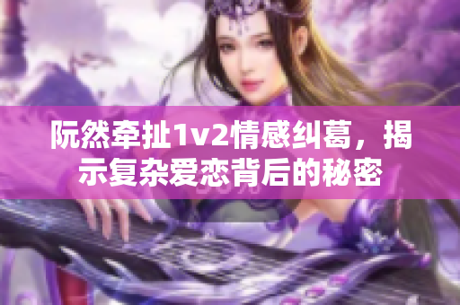 阮然牵扯1v2情感纠葛，揭示复杂爱恋背后的秘密