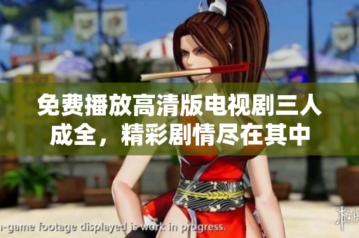 免费播放高清版电视剧三人成全，精彩剧情尽在其中