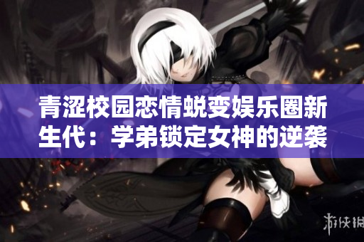 青涩校园恋情蜕变娱乐圈新生代：学弟锁定女神的逆袭之路