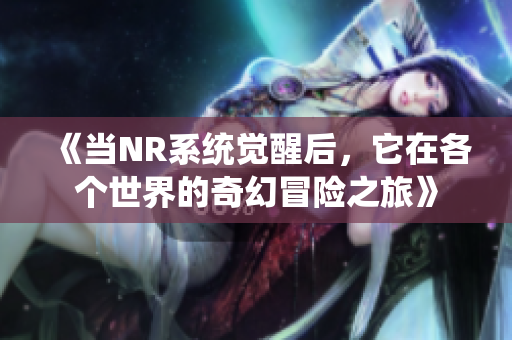 《当NR系统觉醒后，它在各个世界的奇幻冒险之旅》