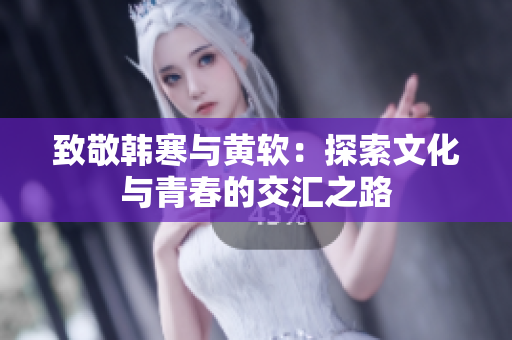 致敬韩寒与黄软：探索文化与青春的交汇之路