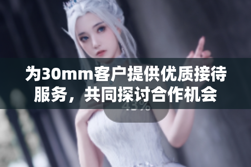 为30mm客户提供优质接待服务，共同探讨合作机会