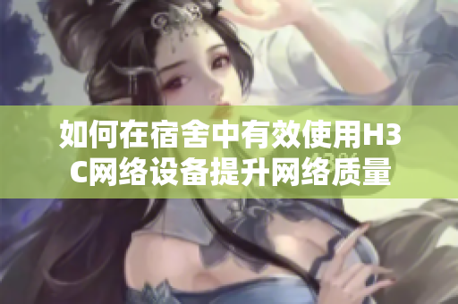 如何在宿舍中有效使用H3C网络设备提升网络质量