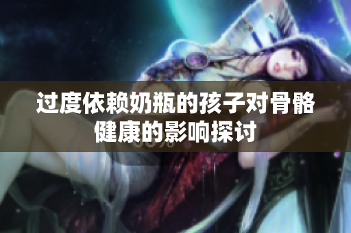 过度依赖奶瓶的孩子对骨骼健康的影响探讨