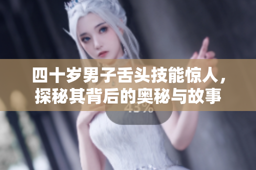 四十岁男子舌头技能惊人，探秘其背后的奥秘与故事