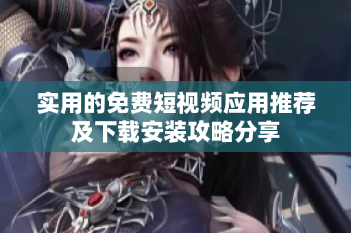 实用的免费短视频应用推荐及下载安装攻略分享