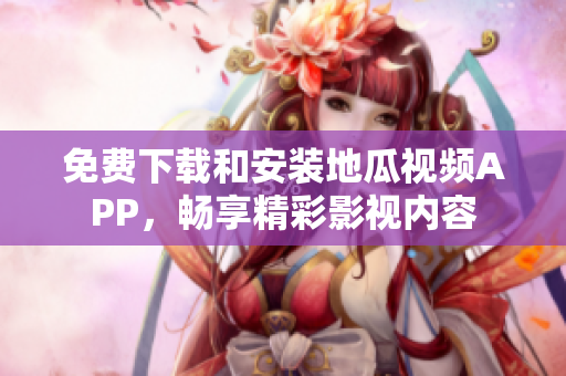 免费下载和安装地瓜视频APP，畅享精彩影视内容