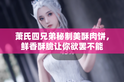 萧氏四兄弟秘制美酥肉饼，鲜香酥脆让你欲罢不能