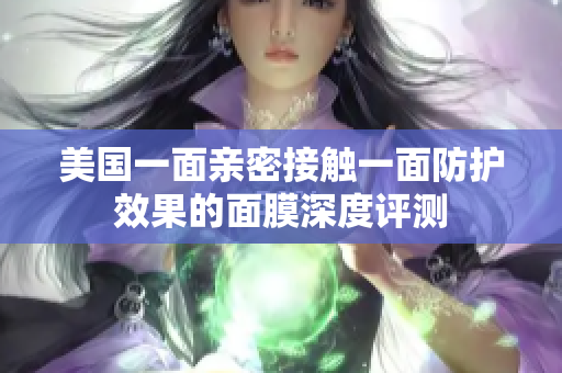 美国一面亲密接触一面防护效果的面膜深度评测