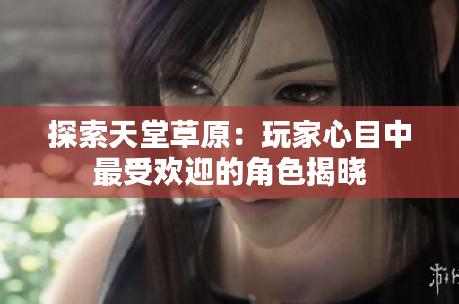 探索天堂草原：玩家心目中最受欢迎的角色揭晓