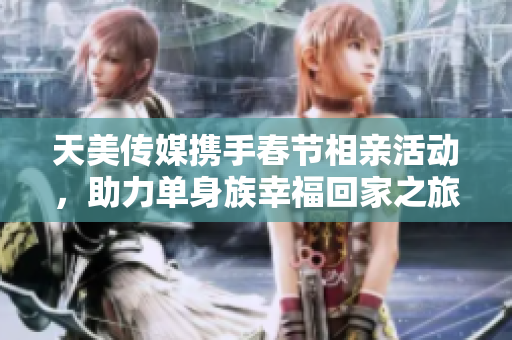 天美传媒携手春节相亲活动，助力单身族幸福回家之旅