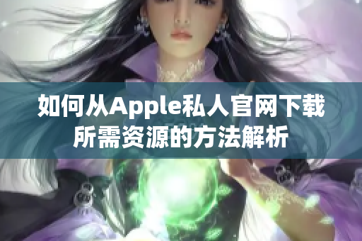 如何从Apple私人官网下载所需资源的方法解析