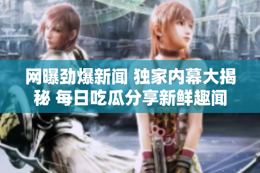 网曝劲爆新闻 独家内幕大揭秘 每日吃瓜分享新鲜趣闻