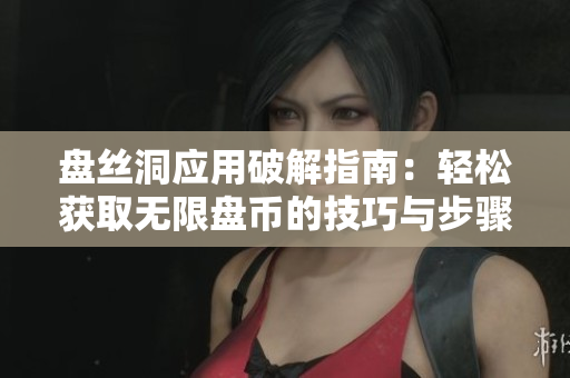 盘丝洞应用破解指南：轻松获取无限盘币的技巧与步骤