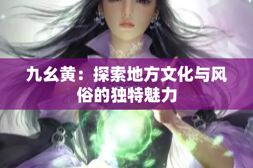 九幺黄：探索地方文化与风俗的独特魅力