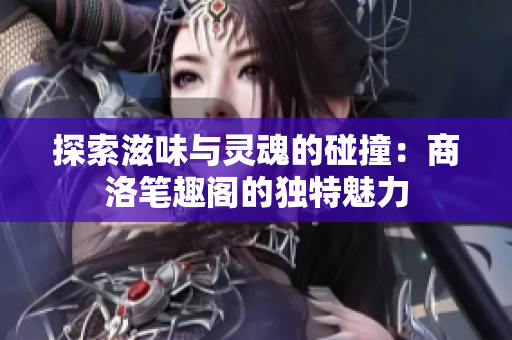 探索滋味与灵魂的碰撞：商洛笔趣阁的独特魅力