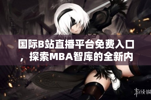 国际B站直播平台免费入口，探索MBA智库的全新内容体验