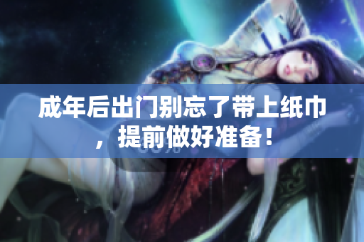 成年后出门别忘了带上纸巾，提前做好准备！