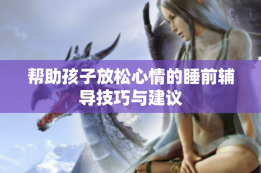帮助孩子放松心情的睡前辅导技巧与建议