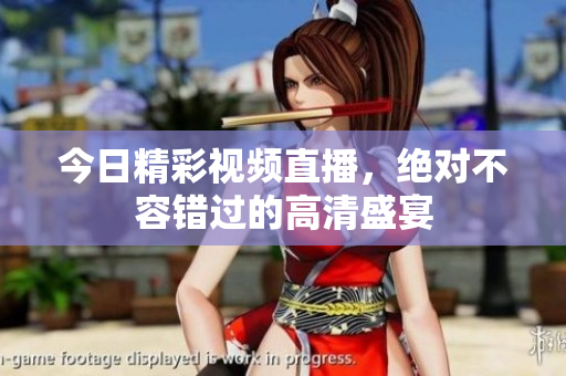 今日精彩视频直播，绝对不容错过的高清盛宴