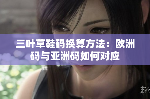 三叶草鞋码换算方法：欧洲码与亚洲码如何对应