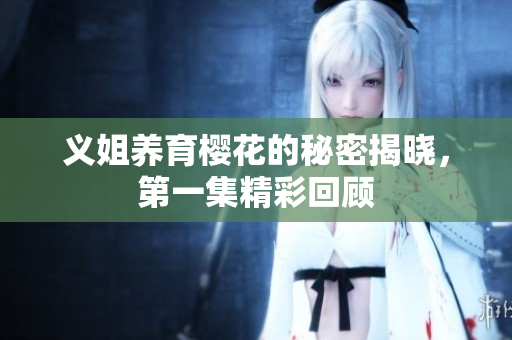 义姐养育樱花的秘密揭晓，第一集精彩回顾