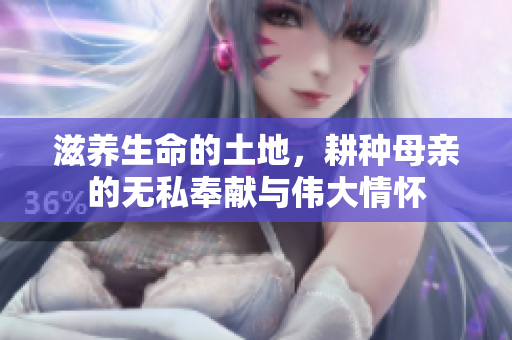 滋养生命的土地，耕种母亲的无私奉献与伟大情怀