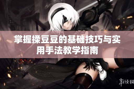 掌握揉豆豆的基础技巧与实用手法教学指南