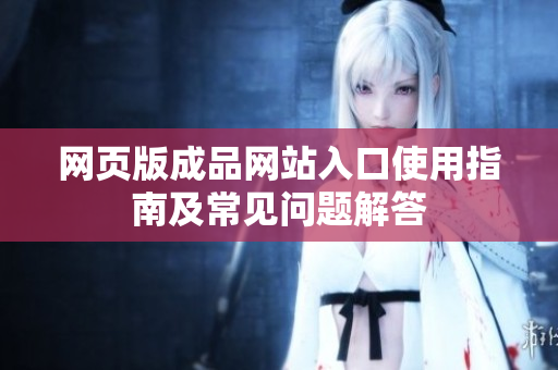 网页版成品网站入口使用指南及常见问题解答
