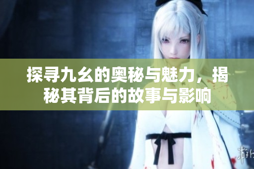 探寻九幺的奥秘与魅力，揭秘其背后的故事与影响