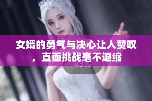 女婿的勇气与决心让人赞叹，直面挑战毫不退缩