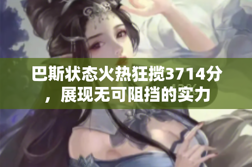 巴斯状态火热狂揽3714分，展现无可阻挡的实力
