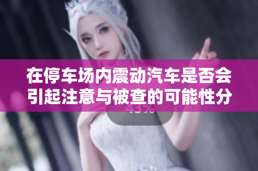 在停车场内震动汽车是否会引起注意与被查的可能性分析