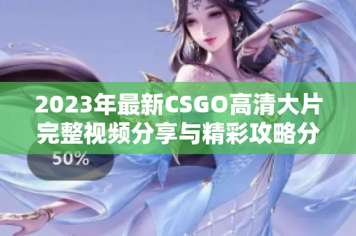 2023年最新CSGO高清大片完整视频分享与精彩攻略分享