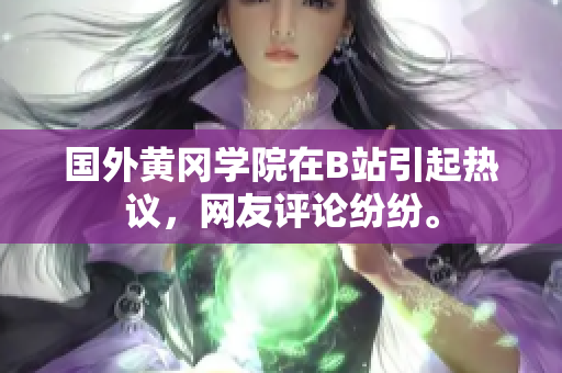 国外黄冈学院在B站引起热议，网友评论纷纷。