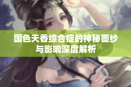 国色天香综合症的神秘面纱与影响深度解析