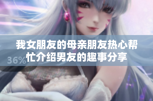 我女朋友的母亲朋友热心帮忙介绍男友的趣事分享