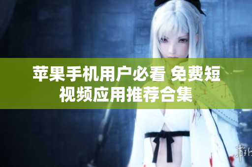 苹果手机用户必看 免费短视频应用推荐合集