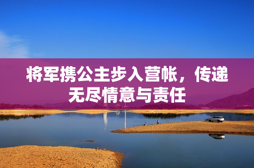 将军携公主步入营帐，传递无尽情意与责任