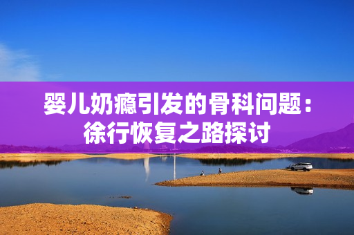 婴儿奶瘾引发的骨科问题：徐行恢复之路探讨