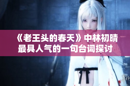 《老王头的春天》中林初晴最具人气的一句台词探讨