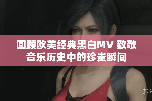 回顾欧美经典黑白MV 致敬音乐历史中的珍贵瞬间