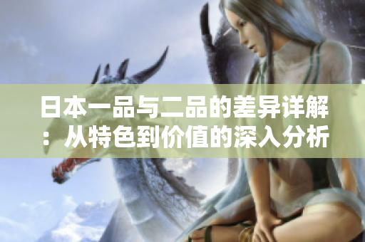 日本一品与二品的差异详解：从特色到价值的深入分析