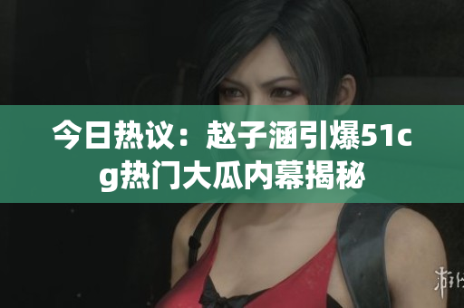 今日热议：赵子涵引爆51cg热门大瓜内幕揭秘