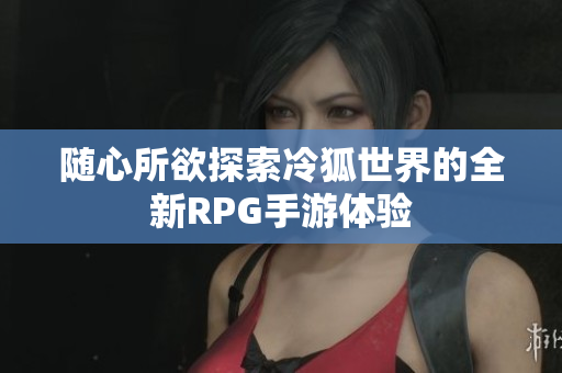 随心所欲探索冷狐世界的全新RPG手游体验