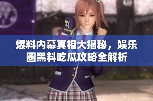 爆料内幕真相大揭秘，娱乐圈黑料吃瓜攻略全解析